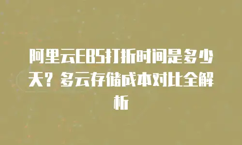 阿里云EBS打折时间是多少天？多云存储成本对比全解析