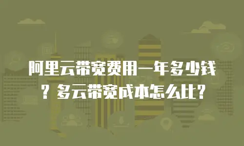 阿里云带宽费用一年多少钱？多云带宽成本怎么比？