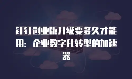 钉钉创业版升级要多久才能用：企业数字化转型的加速器