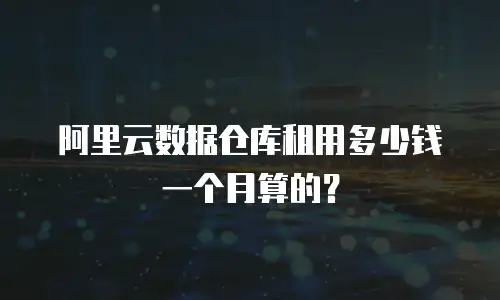 阿里云数据仓库租用多少钱一个月算的？