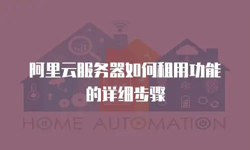 阿里云服务器如何租用功能的详细步骤