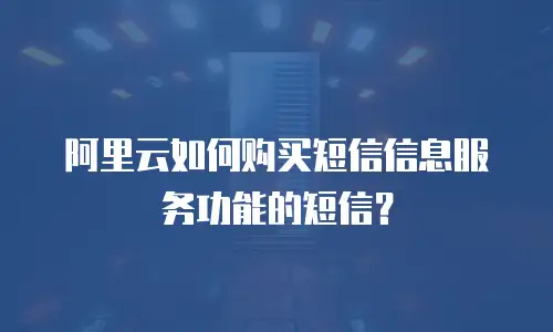 阿里云如何购买短信信息服务功能的短信？