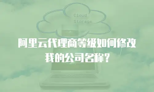 阿里云代理商等级如何修改我的公司名称？