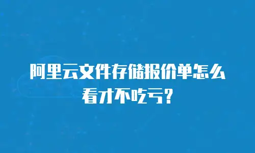 阿里云文件存储报价单怎么看才不吃亏？