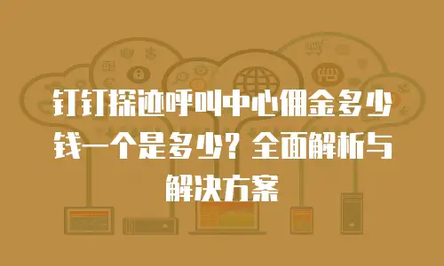钉钉探迹呼叫中心佣金多少钱一个是多少？全面解析与解决方案