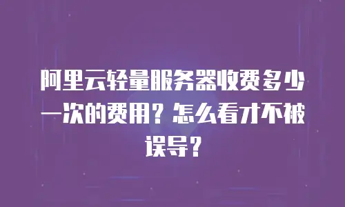 阿里云轻量服务器收费多少一次的费用？怎么看才不被误导？
