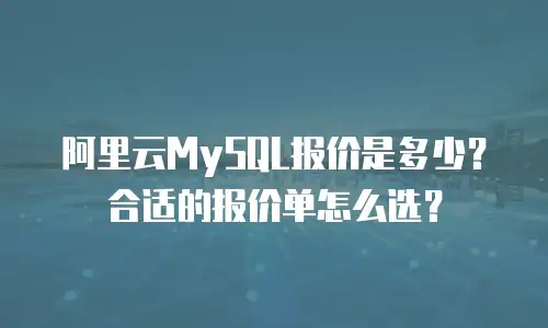 阿里云MySQL报价是多少？合适的报价单怎么选？