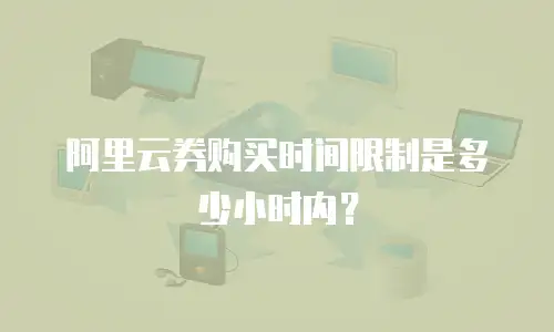 阿里云券购买时间限制是多少小时内？