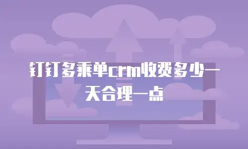钉钉多乘单crm收费多少一天合理一点