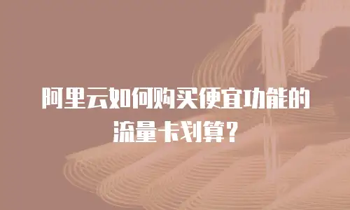 阿里云如何购买便宜功能的流量卡划算？