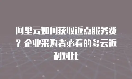 阿里云如何获取返点服务费？企业采购者必看的多云返利对比