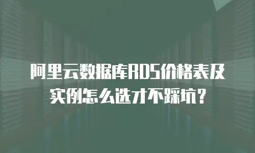 阿里云数据库RDS价格表及实例怎么选才不踩坑？