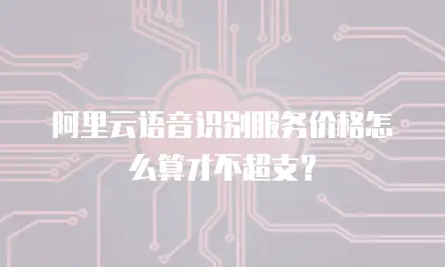 阿里云语音识别服务价格怎么算才不超支？