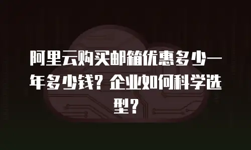 阿里云购买邮箱优惠多少一年多少钱？企业如何科学选型？
