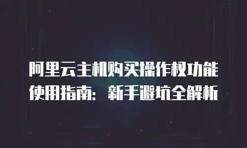 阿里云主机购买操作权功能使用指南：新手避坑全解析