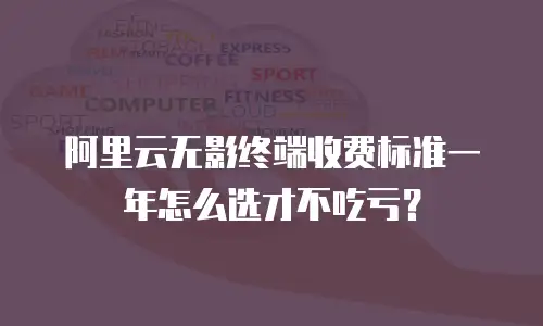 阿里云无影终端收费标准一年怎么选才不吃亏？