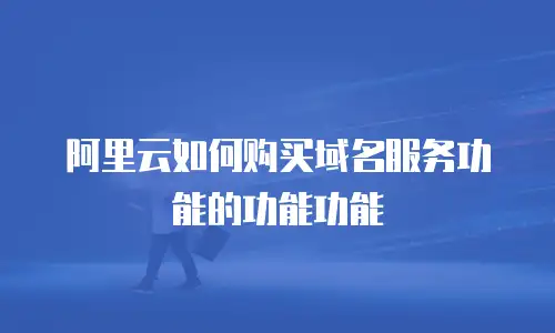 阿里云如何购买域名服务功能的功能功能