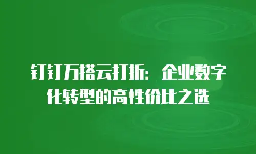 钉钉万搭云打折：企业数字化转型的高性价比之选