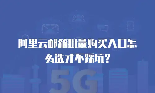 阿里云邮箱批量购买入口怎么选才不踩坑？