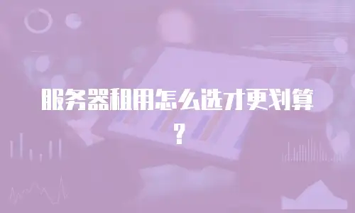 服务器租用怎么选才更划算？