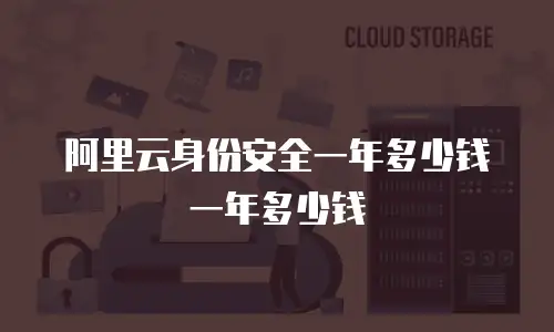 阿里云身份安全一年多少钱一年多少钱