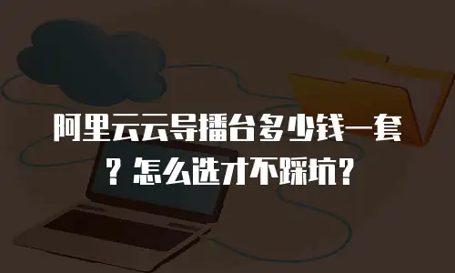 阿里云云导播台多少钱一套？怎么选才不踩坑？