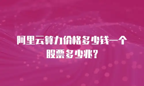 阿里云算力价格多少钱一个股票多少兆？