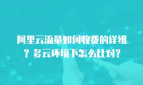 阿里云流量如何收费的详细？多云环境下怎么比对？