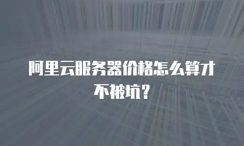 阿里云服务器价格怎么算才不被坑？