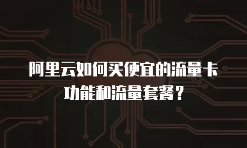 阿里云如何买便宜的流量卡功能和流量套餐？