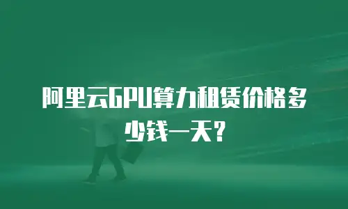 阿里云GPU算力租赁价格多少钱一天？