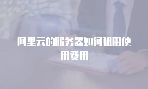 阿里云的服务器如何租用使用费用