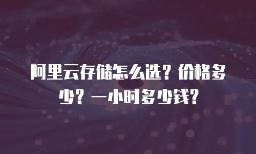 阿里云存储怎么选？价格多少？一小时多少钱？