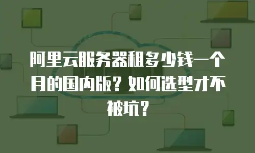 阿里云服务器租多少钱一个月的国内版？如何选型才不被坑？