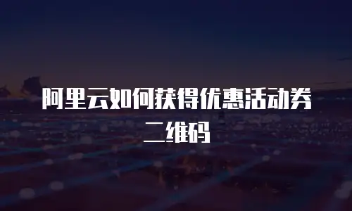 阿里云如何获得优惠活动券二维码