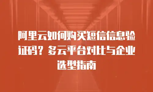阿里云如何购买短信信息验证码？多云平台对比与企业选型指南