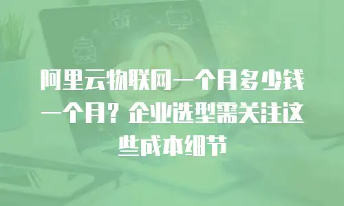 阿里云物联网一个月多少钱一个月？企业选型需关注这些成本细节