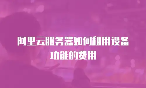 阿里云服务器如何租用设备功能的费用