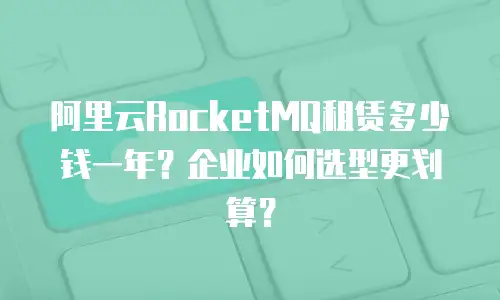 阿里云RocketMQ租赁多少钱一年？企业如何选型更划算？