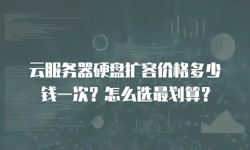 云服务器硬盘扩容价格多少钱一次？怎么选最划算？