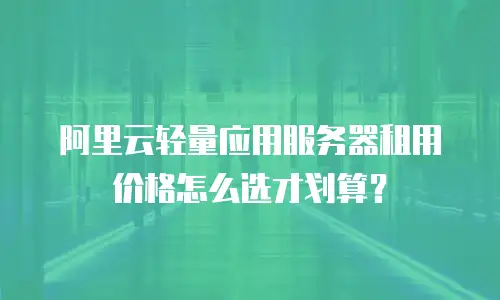 阿里云轻量应用服务器租用价格怎么选才划算？