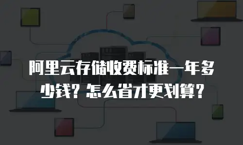 阿里云存储收费标准一年多少钱？怎么省才更划算？