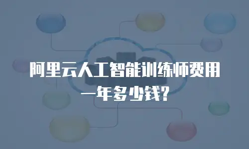 阿里云人工智能训练师费用一年多少钱？