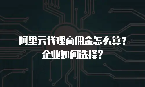阿里云代理商佣金怎么算？企业如何选择？