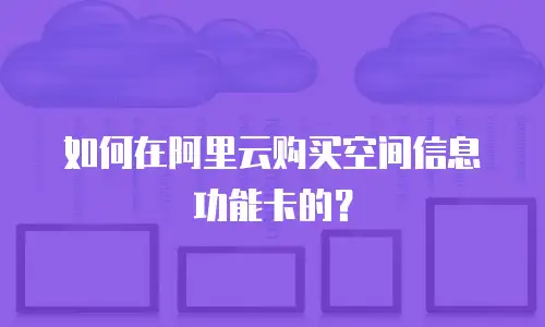如何在阿里云购买空间信息功能卡的？