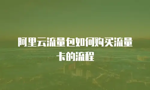 阿里云流量包如何购买流量卡的流程