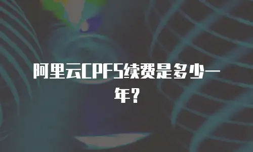 阿里云CPFS续费是多少一年？