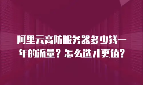 阿里云高防服务器多少钱一年的流量？怎么选才更值？