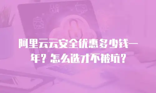 阿里云云安全优惠多少钱一年？怎么选才不被坑？