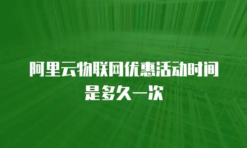 阿里云物联网优惠活动时间是多久一次